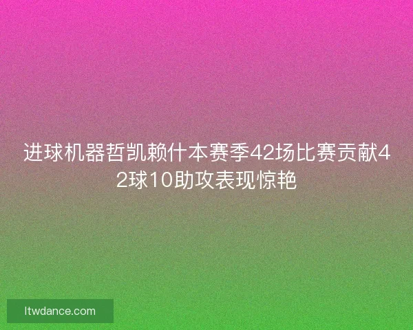 进球机器哲凯赖什本赛季42场比赛贡献42球10助攻表现惊艳